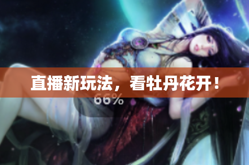 直播新玩法，看牡丹花开！