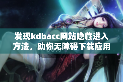 发现kdbacc网站隐藏进入方法，助你无障碍下载应用！