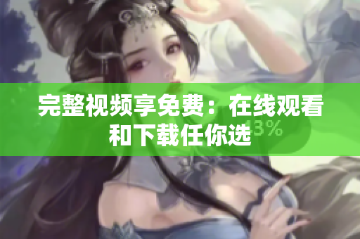 完整视频享免费：在线观看和下载任你选