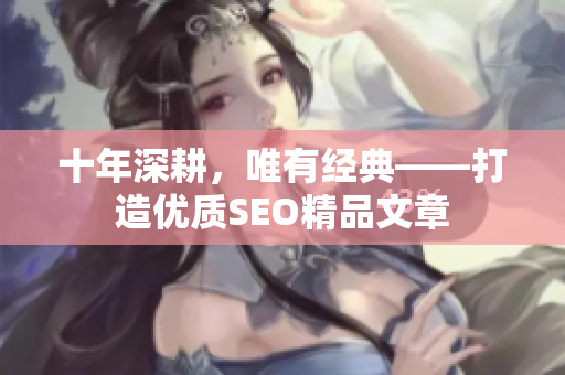 十年深耕，唯有经典——打造优质SEO精品文章