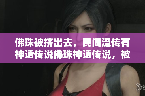 佛珠被挤出去，民间流传有神话传说佛珠神话传说，被挤出民间流传