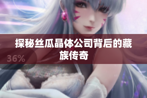 探秘丝瓜晶体公司背后的藏族传奇