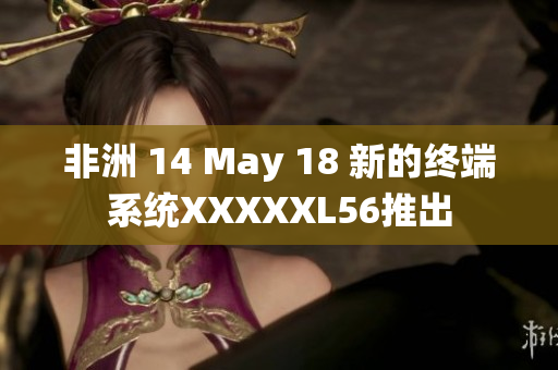 非洲 14 May 18 新的终端系统XXXXXL56推出