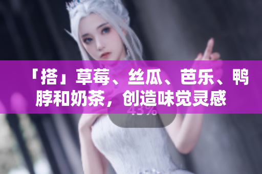 「搭」草莓、丝瓜、芭乐、鸭脖和奶茶，创造味觉灵感