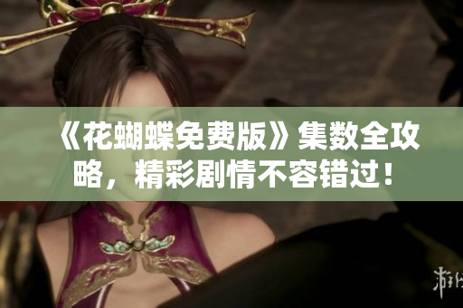 《花蝴蝶免费版》集数全攻略，精彩剧情不容错过！