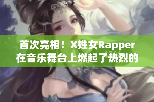 首次亮相！X姓女Rapper在音乐舞台上燃起了热烈的风暴