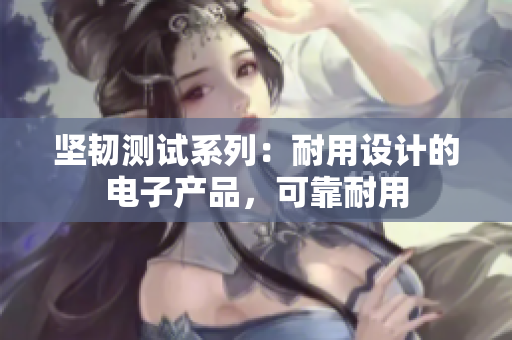 坚韧测试系列：耐用设计的电子产品，可靠耐用