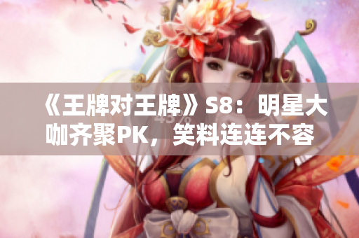 《王牌对王牌》S8：明星大咖齐聚PK，笑料连连不容错过！