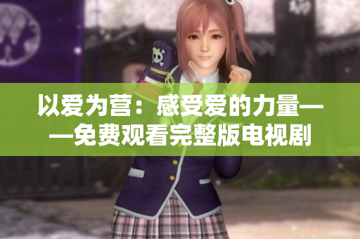 以爱为营：感受爱的力量——免费观看完整版电视剧