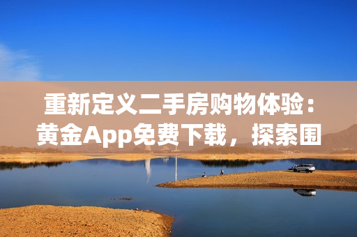 重新定义二手房购物体验：黄金App免费下载，探索围护的艺术！