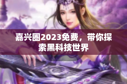 嘉兴圈2023免费，带你探索黑科技世界