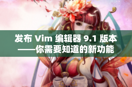 发布 Vim 编辑器 9.1 版本——你需要知道的新功能
