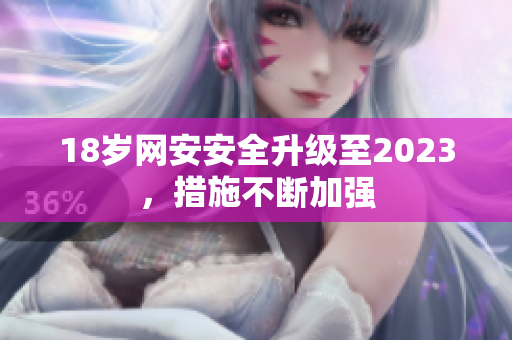 18岁网安安全升级至2023，措施不断加强