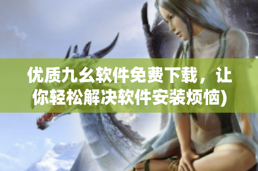 优质九幺软件免费下载，让你轻松解决软件安装烦恼)