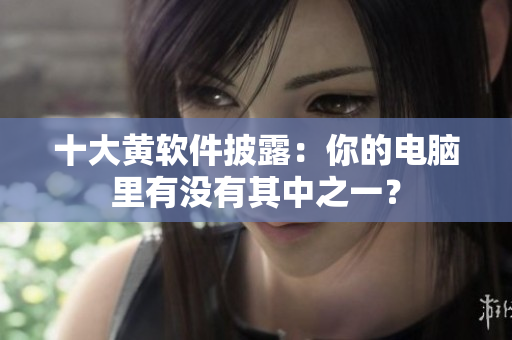 十大黄软件披露：你的电脑里有没有其中之一？