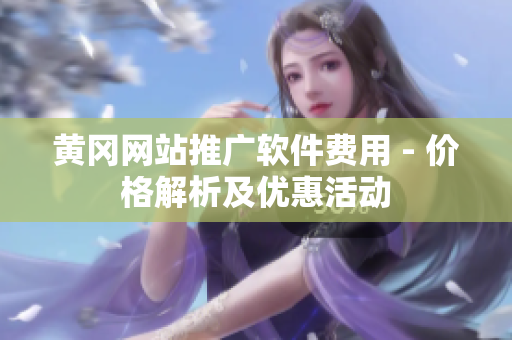 黄冈网站推广软件费用 - 价格解析及优惠活动