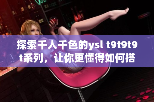 探索千人千色的ysl t9t9t9t系列，让你更懂得如何搭配！