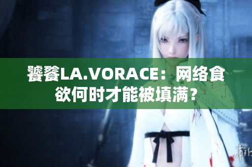 饕餮LA.VORACE：网络食欲何时才能被填满？