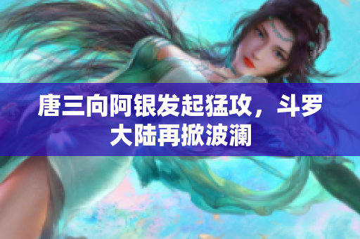 唐三向阿银发起猛攻，斗罗大陆再掀波澜