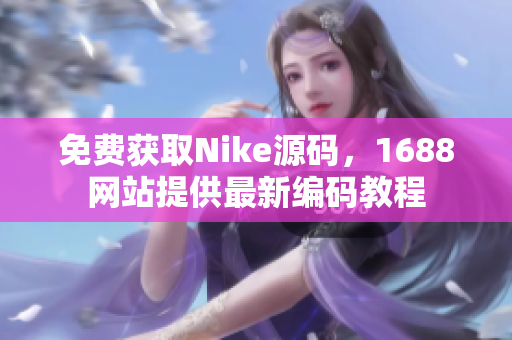 免费获取Nike源码，1688网站提供最新编码教程