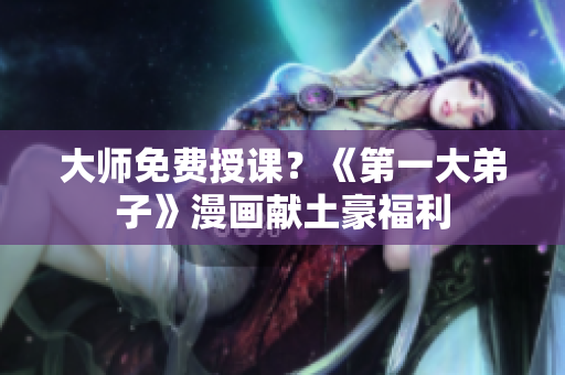 大师免费授课？《第一大弟子》漫画献土豪福利