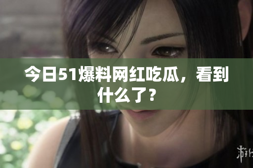 今日51爆料网红吃瓜，看到什么了？