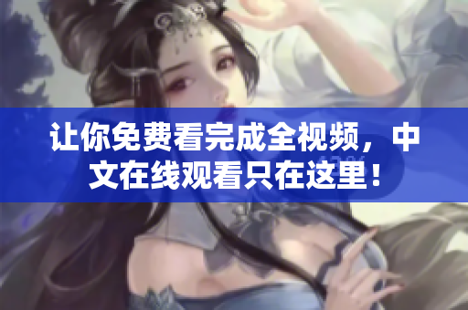 让你免费看完成全视频，中文在线观看只在这里！