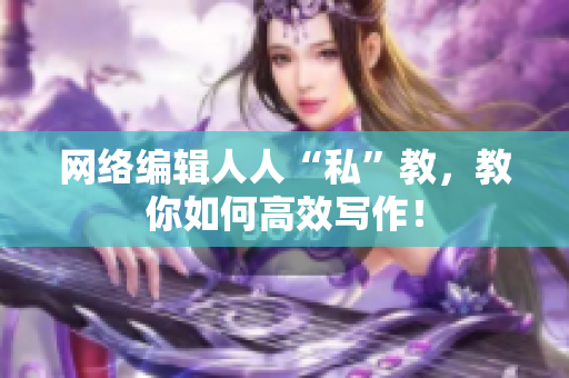 网络编辑人人“私”教，教你如何高效写作！