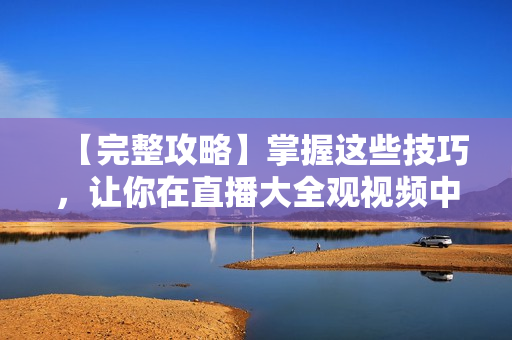 【完整攻略】掌握这些技巧，让你在直播大全观视频中如鱼得水！