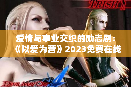 爱情与事业交织的励志剧：《以爱为营》2023免费在线观看