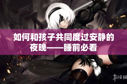 如何和孩子共同度过安静的夜晚——睡前必看