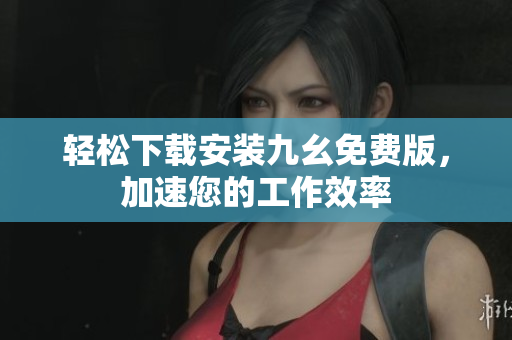 轻松下载安装九幺免费版，加速您的工作效率