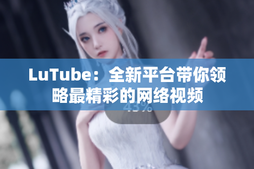 LuTube：全新平台带你领略最精彩的网络视频