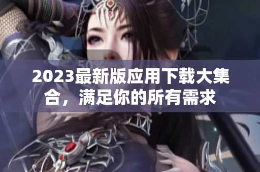 2023最新版应用下载大集合，满足你的所有需求