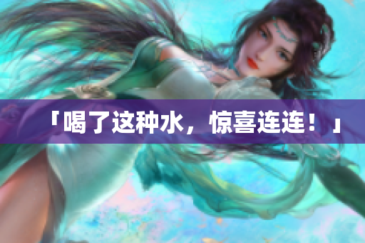 「喝了这种水，惊喜连连！」