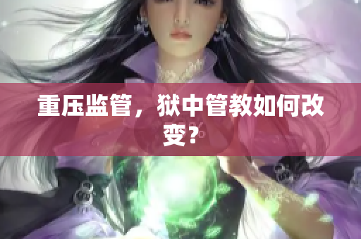 重压监管，狱中管教如何改变？