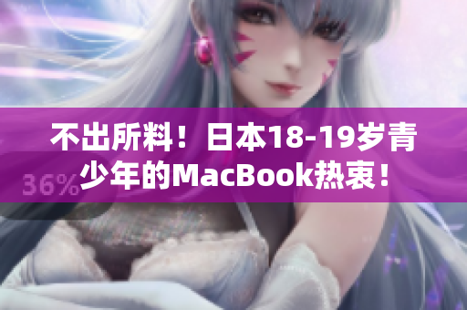不出所料！日本18-19岁青少年的MacBook热衷！