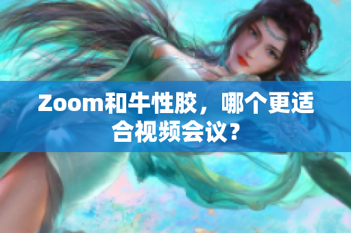 Zoom和牛性胶，哪个更适合视频会议？