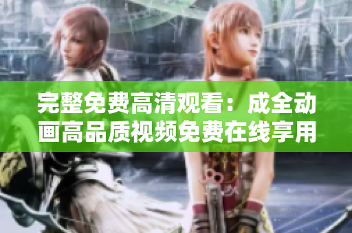 完整免费高清观看：成全动画高品质视频免费在线享用