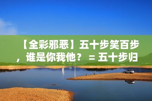 【全彩邪恶】五十步笑百步，谁是你我他？ = 五十步归墟，人、我何所属？