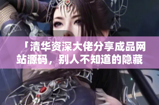 「清华资深大佬分享成品网站源码，别人不知道的隐藏通道」