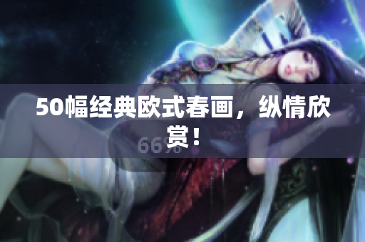 50幅经典欧式春画，纵情欣赏！
