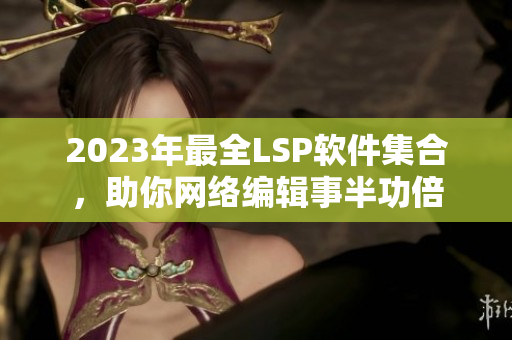 2023年最全LSP软件集合，助你网络编辑事半功倍