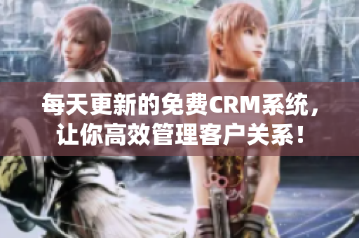 每天更新的免费CRM系统，让你高效管理客户关系！