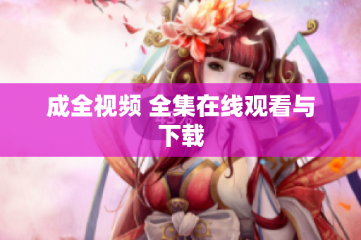 成全视频 全集在线观看与下载
