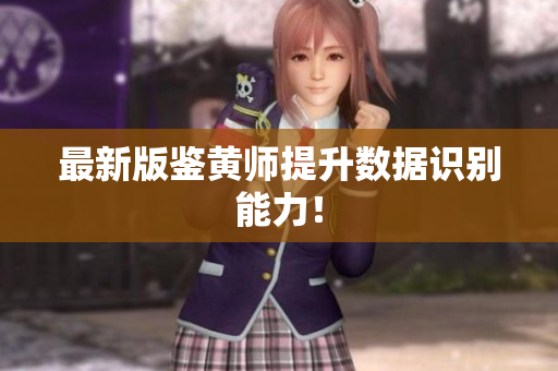 最新版鉴黄师提升数据识别能力！