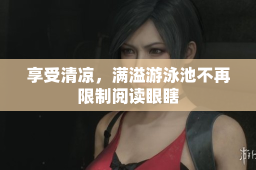 享受清凉，满溢游泳池不再限制阅读眼瞎