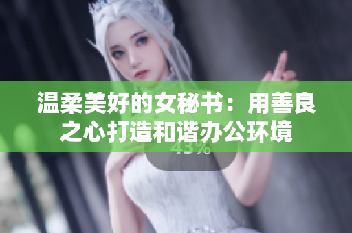 温柔美好的女秘书：用善良之心打造和谐办公环境