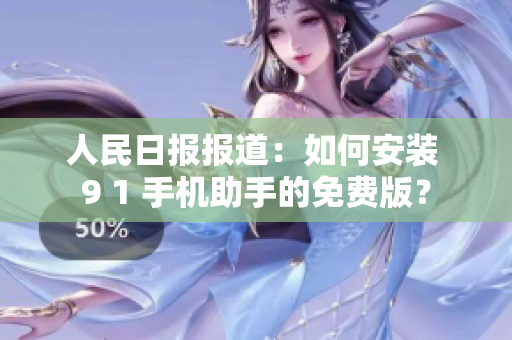 人民日报报道：如何安装 9 1 手机助手的免费版？