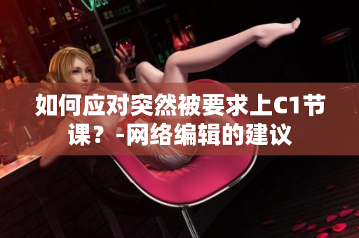 如何应对突然被要求上C1节课？-网络编辑的建议